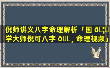 倪师讲义八字命理解析「国 🦆 学大师倪可八字 🕸 命理视频」